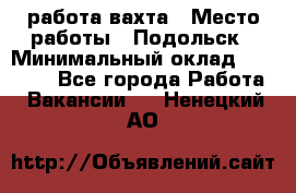 работа.вахта › Место работы ­ Подольск › Минимальный оклад ­ 36 000 - Все города Работа » Вакансии   . Ненецкий АО